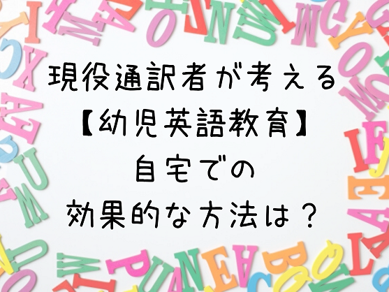 幼児期の英語教育 自宅で出来る効果的な学習法は 現役通訳者が答えます