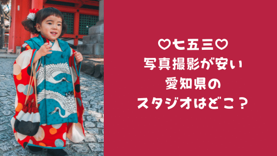 七五三の写真撮影が安い愛知県のスタジオはどこ 相場やお得な時期も紹介
